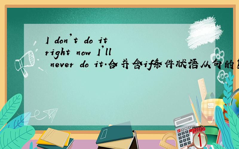 I don't do it right now I'll never do it.合并含if条件状语从句的复合句