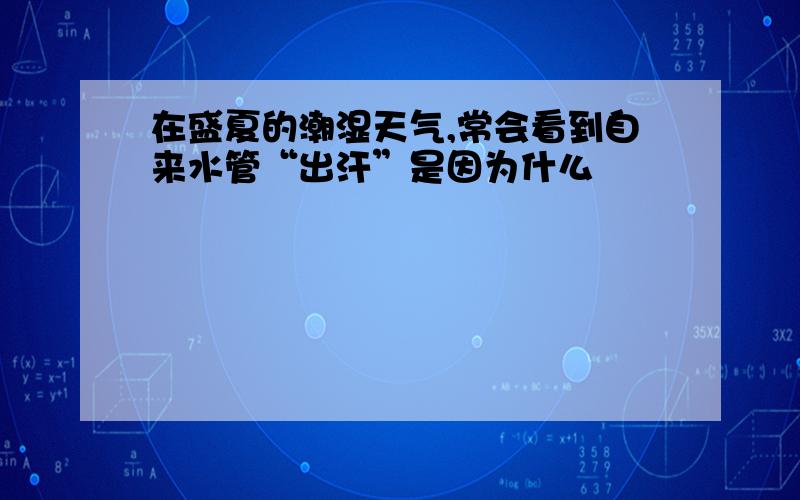 在盛夏的潮湿天气,常会看到自来水管“出汗”是因为什么