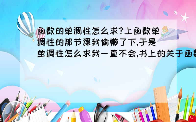 函数的单调性怎么求?上函数单调性的那节课我偷懒了下,于是单调性怎么求我一直不会,书上的关于函数单调性只解释了概念,没有例