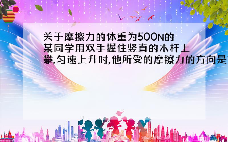 关于摩擦力的体重为500N的某同学用双手握住竖直的木杆上攀,匀速上升时,他所受的摩擦力的方向是?质量为1kg的物体夹在两