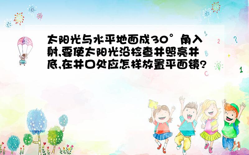 太阳光与水平地面成30°角入射,要使太阳光沿检查井照亮井底,在井口处应怎样放置平面镜?