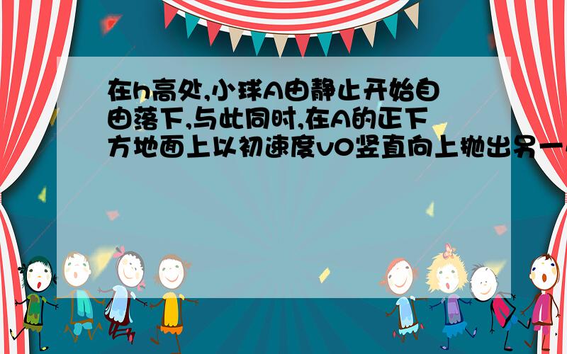 在h高处,小球A由静止开始自由落下,与此同时,在A的正下方地面上以初速度v0竖直向上抛出另一小球B...