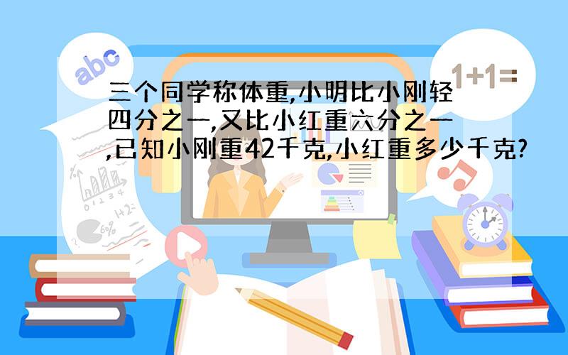 三个同学称体重,小明比小刚轻四分之一,又比小红重六分之一,已知小刚重42千克,小红重多少千克?