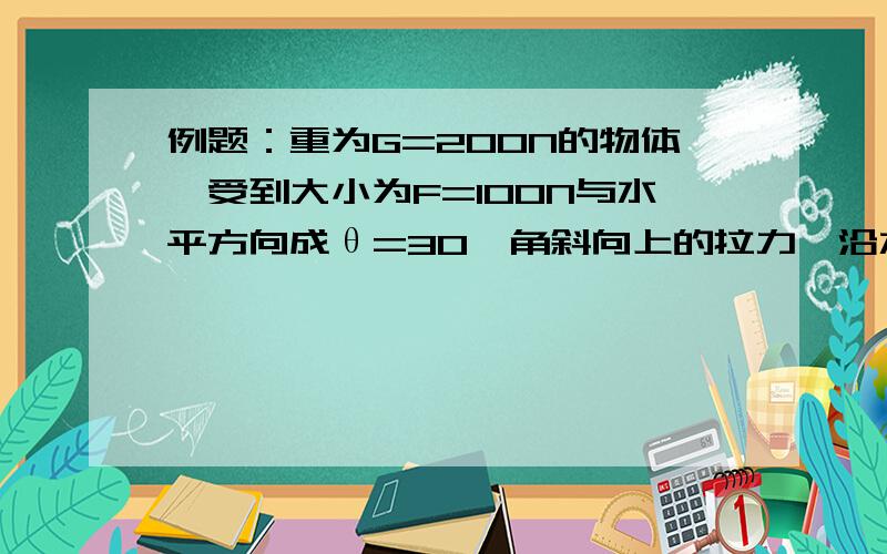 例题：重为G=200N的物体,受到大小为F=100N与水平方向成θ=30°角斜向上的拉力,沿水平面匀速运动,求：物