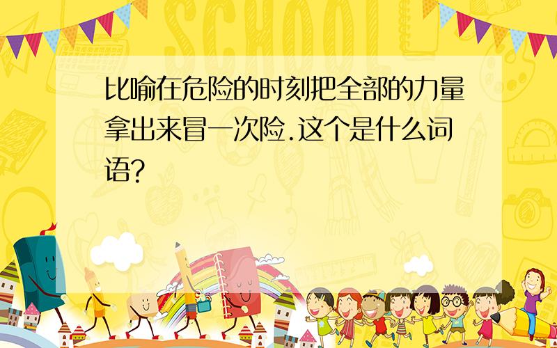 比喻在危险的时刻把全部的力量拿出来冒一次险.这个是什么词语?