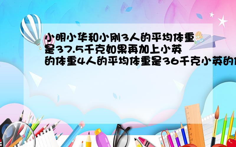 小明小华和小刚3人的平均体重是37.5千克如果再加上小英的体重4人的平均体重是36千克小英的体重是多少千克