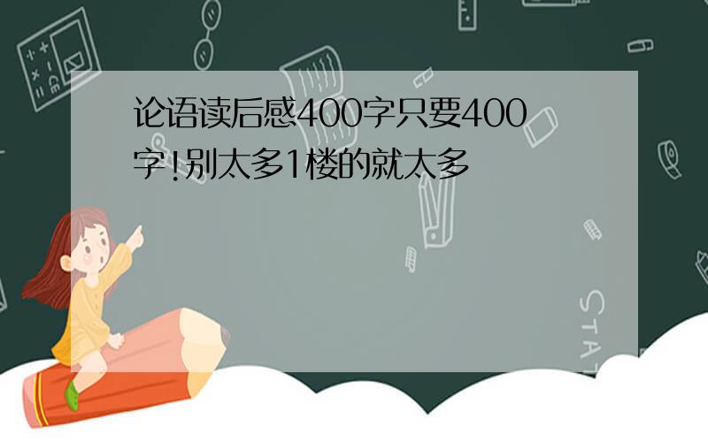 论语读后感400字只要400字!别太多1楼的就太多