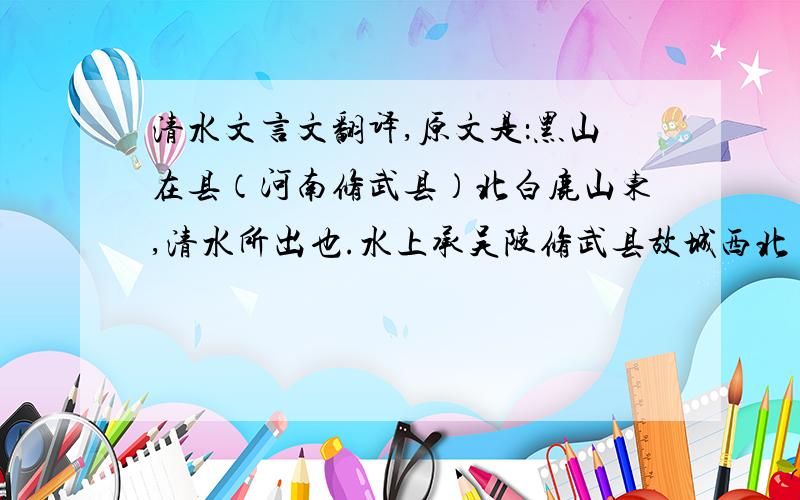 清水文言文翻译,原文是：黑山在县（河南修武县）北白鹿山东,清水所出也.水上承吴陂修武县故城西北