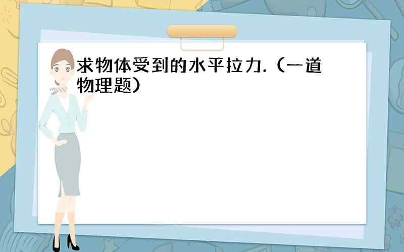 求物体受到的水平拉力.（一道物理题）