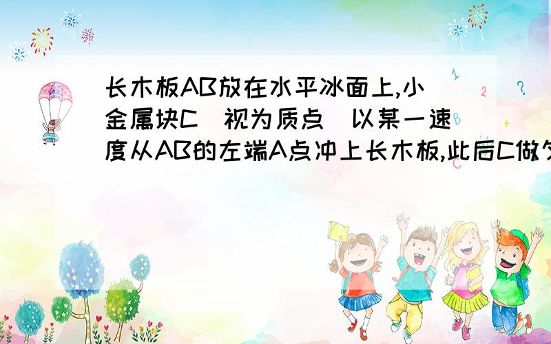 长木板AB放在水平冰面上,小金属块C（视为质点）以某一速度从AB的左端A点冲上长木板,此后C做匀减速直线运动,AB做初速