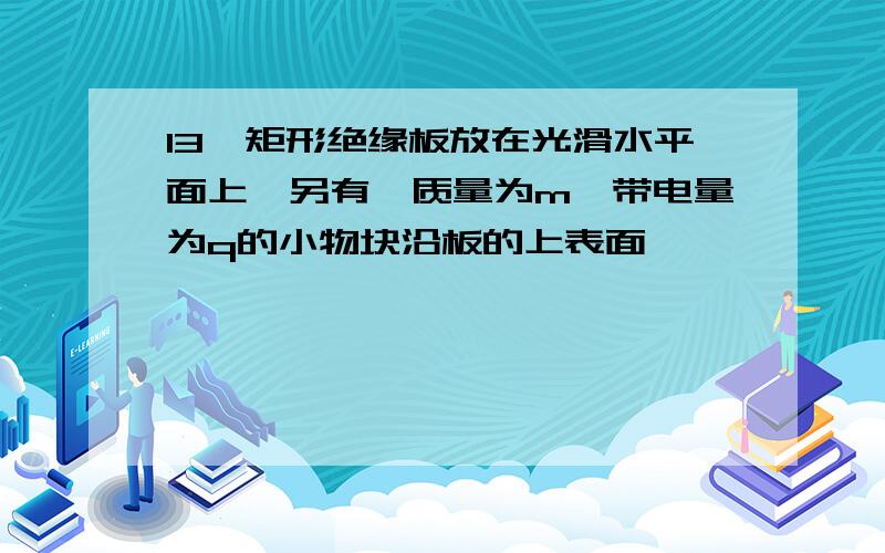 13,矩形绝缘板放在光滑水平面上,另有一质量为m,带电量为q的小物块沿板的上表面