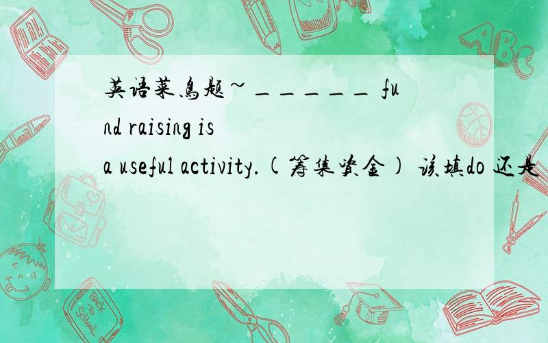 英语菜鸟题~_____ fund raising is a useful activity.(筹集资金) 该填do 还是