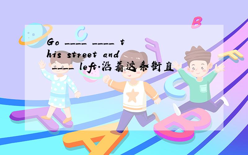 Go ____ ____ this street and ____ left.沿着这条街直