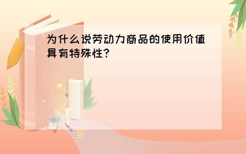 为什么说劳动力商品的使用价值具有特殊性?