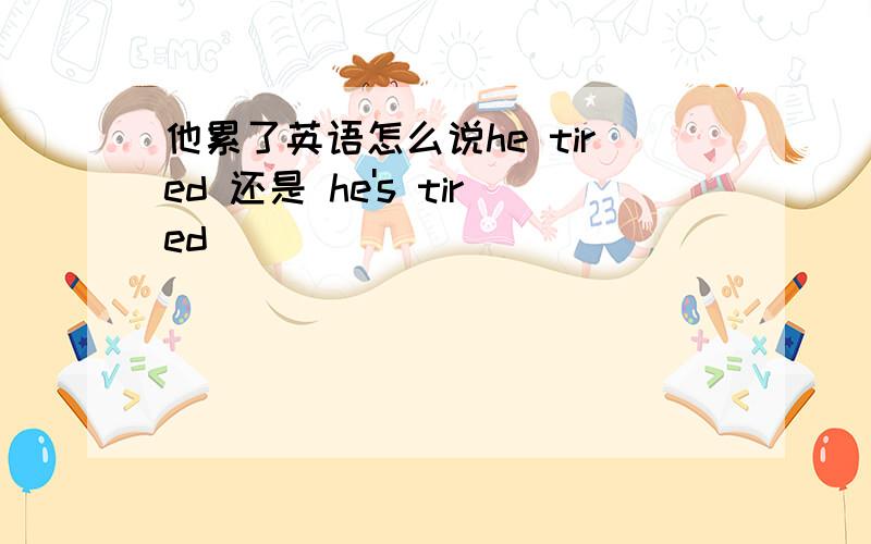 他累了英语怎么说he tired 还是 he's tired