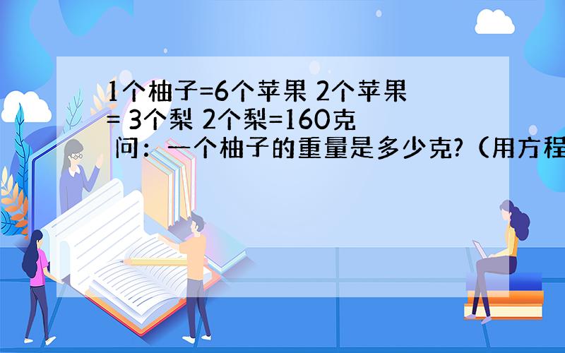 1个柚子=6个苹果 2个苹果= 3个梨 2个梨=160克 问：一个柚子的重量是多少克?（用方程）