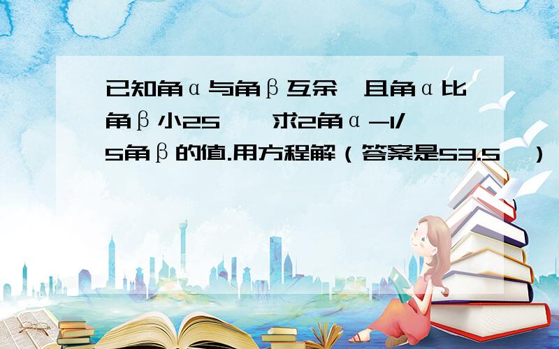 已知角α与角β互余,且角α比角β小25°,求2角α-1/5角β的值.用方程解（答案是53.5°）