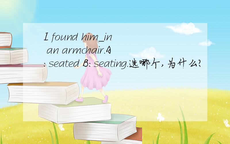 I found him_in an armchair.A:seated B:seating.选哪个,为什么?