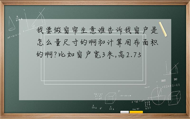 我要做窗帘生意谁告诉我窗户是怎么量尺寸的啊和计算用布面积的啊?比如窗户宽3米,高2.75