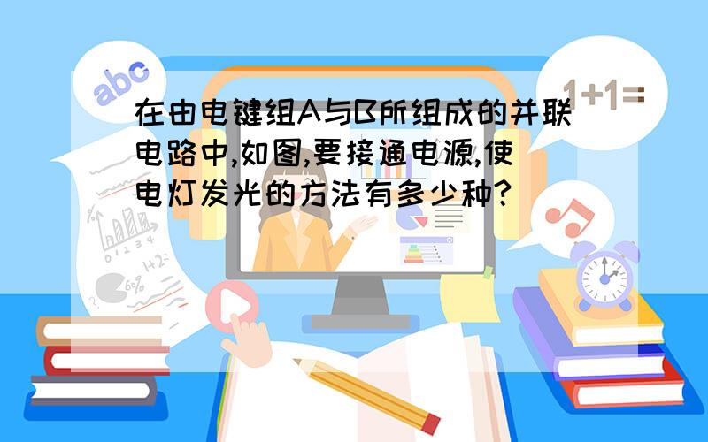 在由电键组A与B所组成的并联电路中,如图,要接通电源,使电灯发光的方法有多少种?