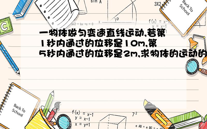 一物体做匀变速直线运动,若第1秒内通过的位移是10m,第5秒内通过的位移是2m,求物体的运动的初速度和加速度.,