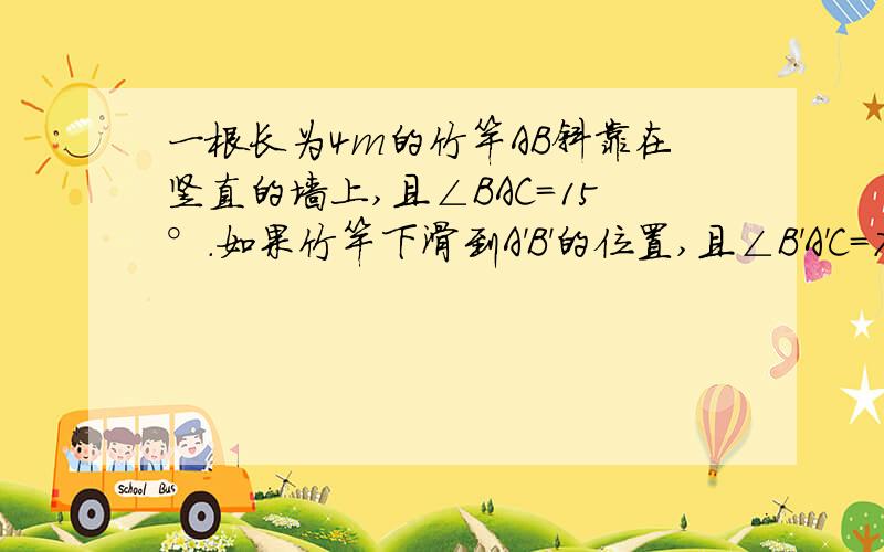 一根长为4m的竹竿AB斜靠在竖直的墙上,且∠BAC=15°.如果竹竿下滑到A'B'的位置,且∠B'A'C=70°.