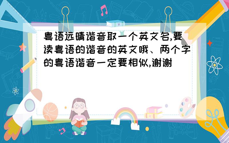 粤语远晴谐音取一个英文名,要读粤语的谐音的英文哦、两个字的粤语谐音一定要相似,谢谢