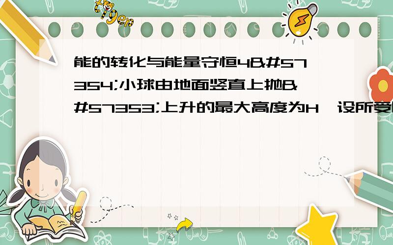 能的转化与能量守恒4小球由地面竖直上抛上升的最大高度为H设所受阻力大小恒