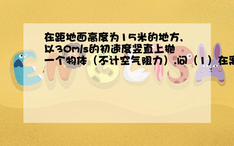 在距地面高度为15米的地方,以30m/s的初速度竖直上抛一个物体（不计空气阻力）.问（1）在离地面多少米处,其重力势能等