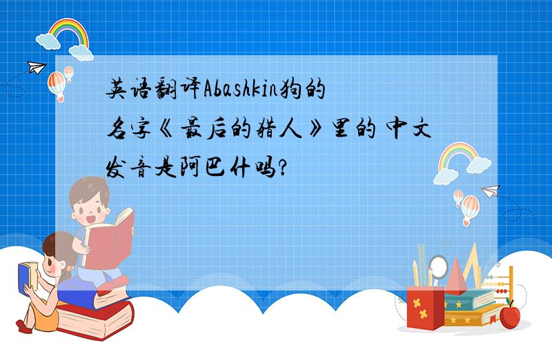 英语翻译Abashkin狗的名字《最后的猎人》里的 中文发音是阿巴什吗?