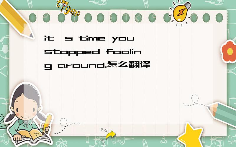 it's time you stopped fooling around.怎么翻译