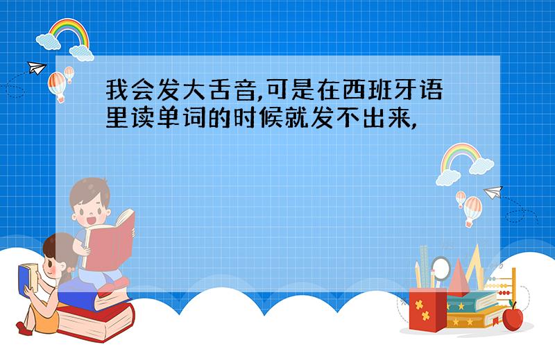 我会发大舌音,可是在西班牙语里读单词的时候就发不出来,