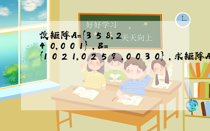 设矩阵A={3 5 8,2 4 0,0 0 1} ,B={1 0 2 1,0 2 5 9 ,0 0 3 0} ,求矩阵A