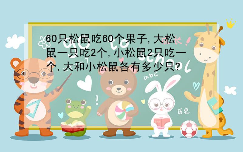 60只松鼠吃60个果子,大松鼠一只吃2个,小松鼠2只吃一个,大和小松鼠各有多少只?