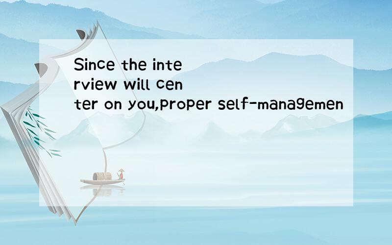 Since the interview will center on you,proper self-managemen