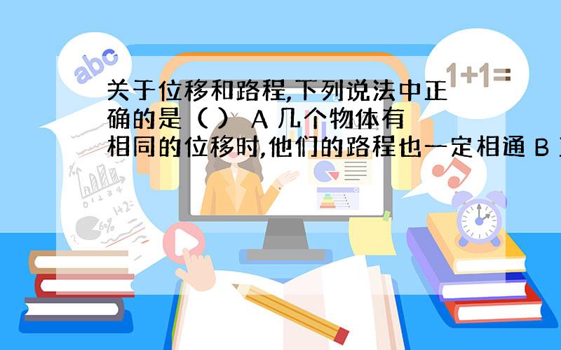 关于位移和路程,下列说法中正确的是（ ） A 几个物体有相同的位移时,他们的路程也一定相通 B 直线运动的