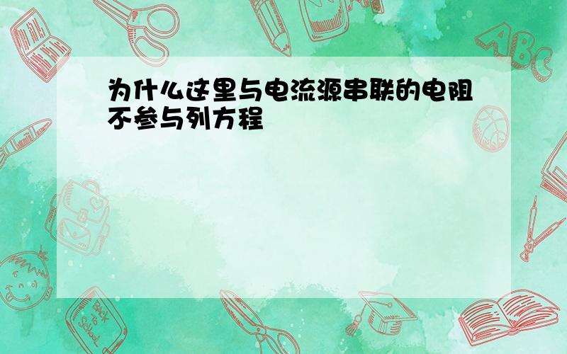 为什么这里与电流源串联的电阻不参与列方程