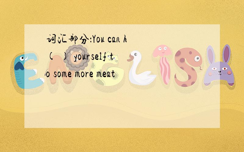 词汇部分：You can h( ) yourself to some more meat