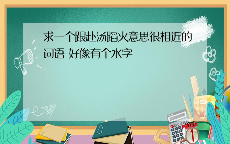 求一个跟赴汤蹈火意思很相近的词语 好像有个水字