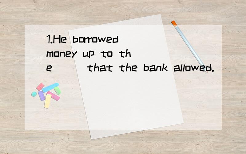 1.He borrowed money up to the( ) that the bank allowed.