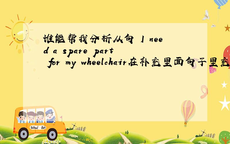 谁能帮我分析从句 I need a spare part for my wheelchair在补充里面句子里充当的是什么