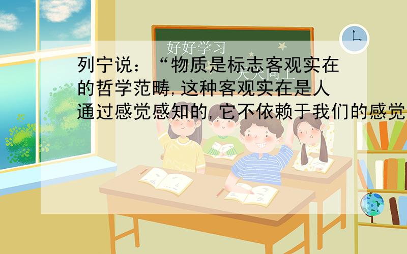 列宁说：“物质是标志客观实在的哲学范畴,这种客观实在是人通过感觉感知的,它不依赖于我们的感觉而存在,为我们的感觉所复写、