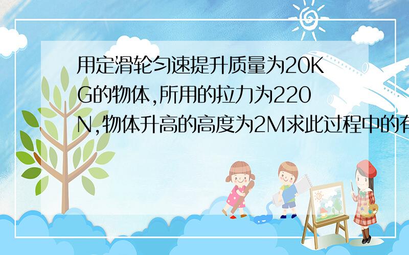 用定滑轮匀速提升质量为20KG的物体,所用的拉力为220N,物体升高的高度为2M求此过程中的有用功