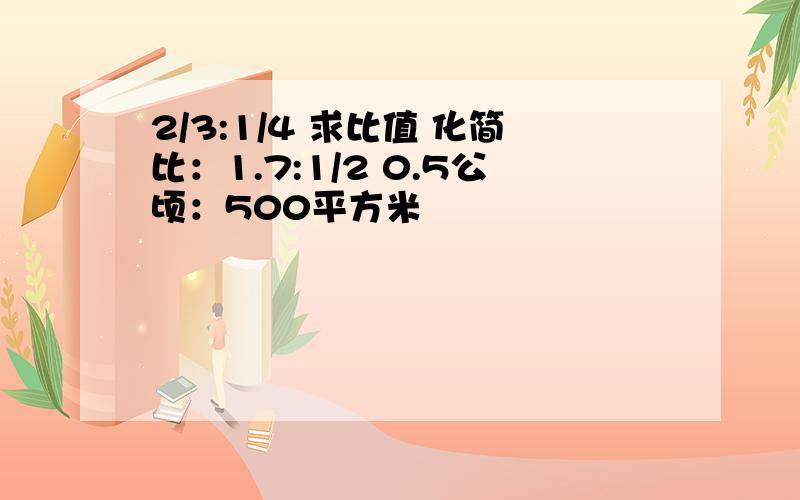 2/3:1/4 求比值 化简比：1.7:1/2 0.5公顷：500平方米