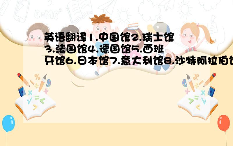 英语翻译1.中国馆2.瑞士馆3.法国馆4.德国馆5.西班牙馆6.日本馆7.意大利馆8.沙特阿拉伯馆9.英国馆10.韩国馆