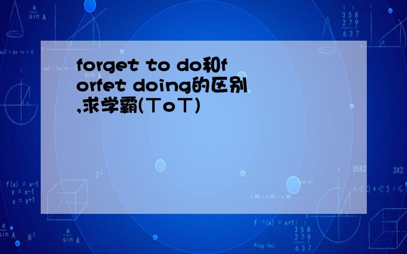 forget to do和forfet doing的区别,求学霸(ㄒoㄒ)