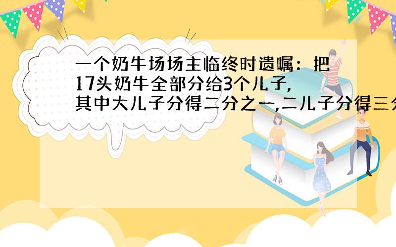 一个奶牛场场主临终时遗嘱：把17头奶牛全部分给3个儿子,其中大儿子分得二分之一,二儿子分得三分之一,三儿子分得九分之一,