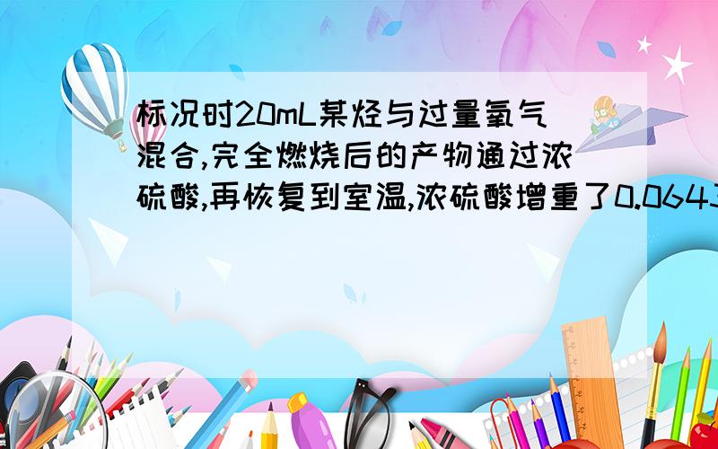 标况时20mL某烃与过量氧气混合,完全燃烧后的产物通过浓硫酸,再恢复到室温,浓硫酸增重了0.0643g（生成的H2O的质