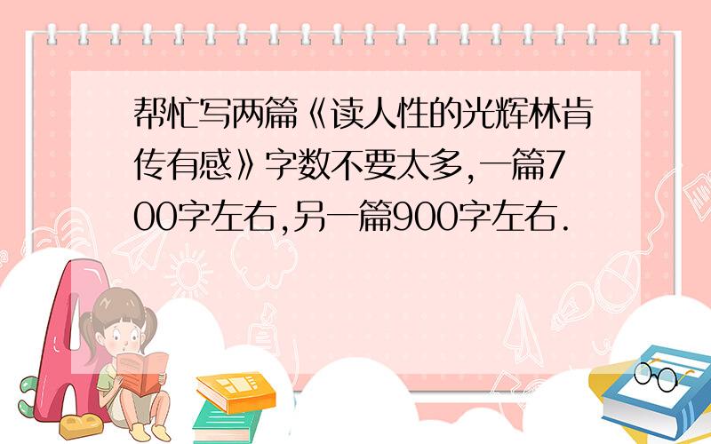 帮忙写两篇《读人性的光辉林肯传有感》字数不要太多,一篇700字左右,另一篇900字左右.