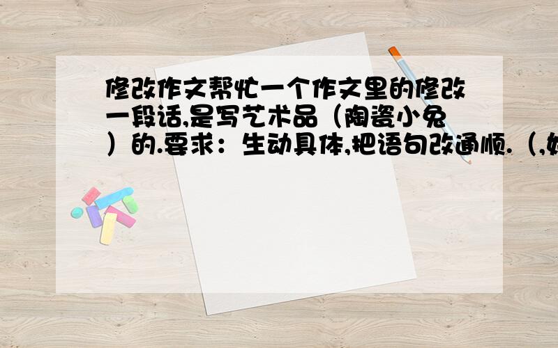 修改作文帮忙一个作文里的修改一段话,是写艺术品（陶瓷小兔）的.要求：生动具体,把语句改通顺.（,好的加分） 这只小兔戴着